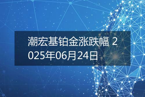 潮宏基铂金涨跌幅 2025年06月24日