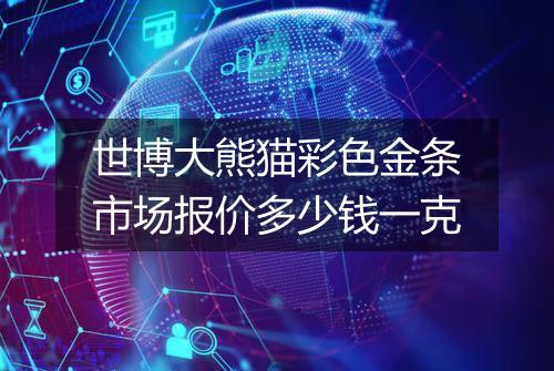 世博大熊猫彩色金条市场报价多少钱一克