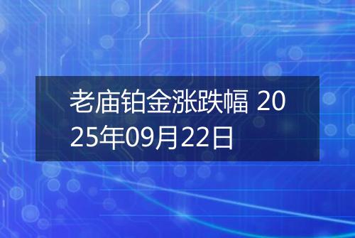 老庙铂金涨跌幅 2025年09月22日