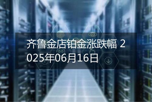 齐鲁金店铂金涨跌幅 2025年06月16日
