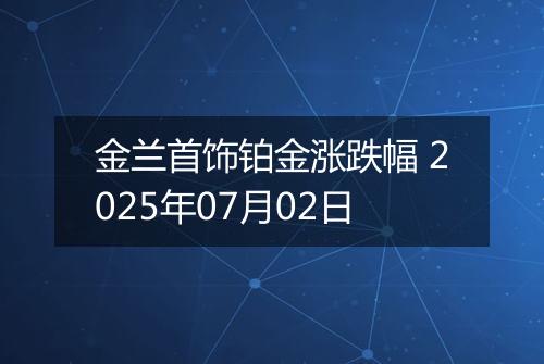金兰首饰铂金涨跌幅 2025年07月02日