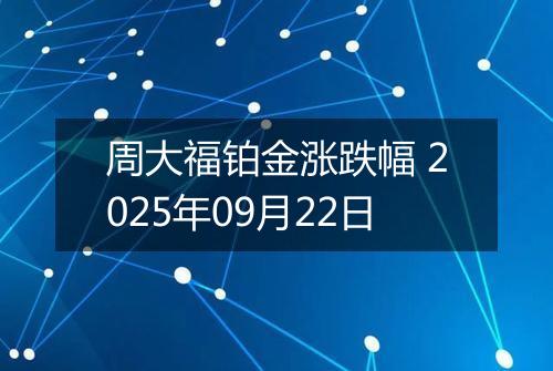 周大福铂金涨跌幅 2025年09月22日
