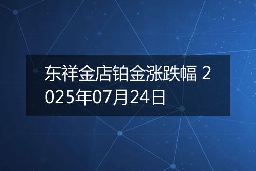 东祥金店铂金涨跌幅 2025年07月24日