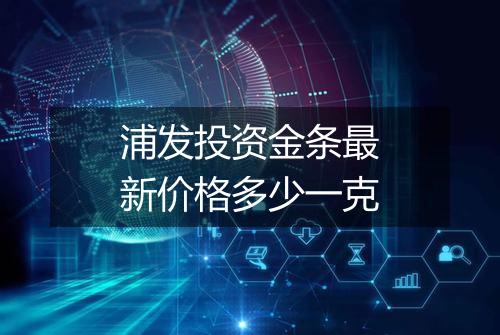 浦发投资金条最新价格多少一克