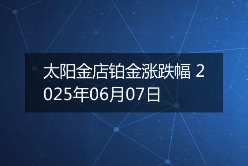 太阳金店铂金涨跌幅 2025年06月07日