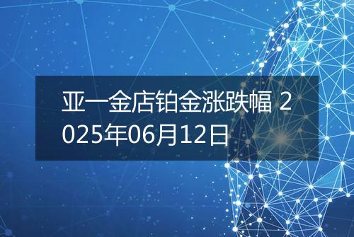 亚一金店铂金涨跌幅 2025年06月12日