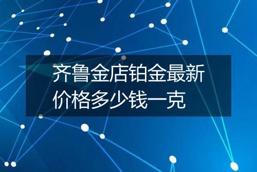 齐鲁金店铂金最新价格多少钱一克