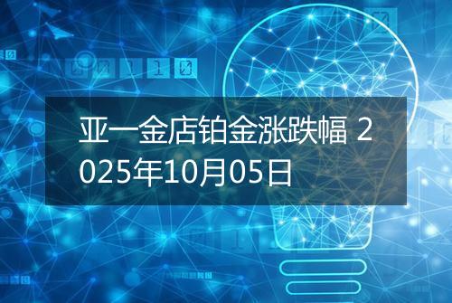 亚一金店铂金涨跌幅 2025年10月05日