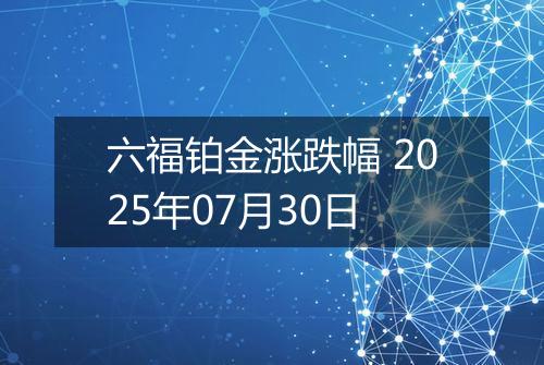 六福铂金涨跌幅 2025年07月30日