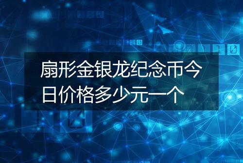 扇形金银龙纪念币今日价格多少元一个