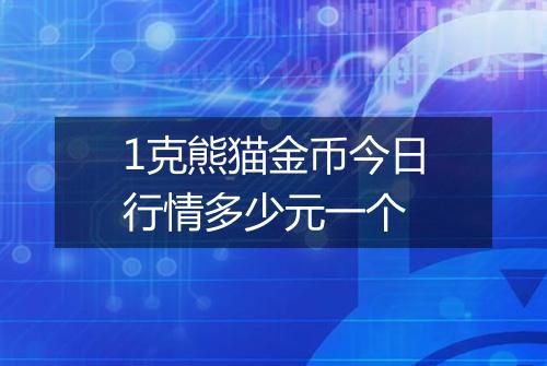 1克熊猫金币今日行情多少元一个