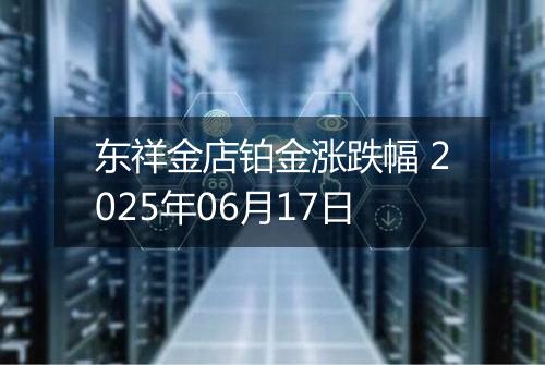 东祥金店铂金涨跌幅 2025年06月17日
