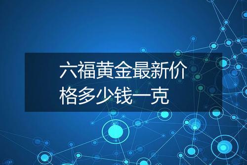 六福黄金最新价格多少钱一克