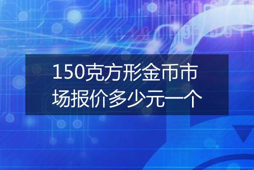 150克方形金币市场报价多少元一个