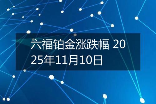 六福铂金涨跌幅 2025年11月10日