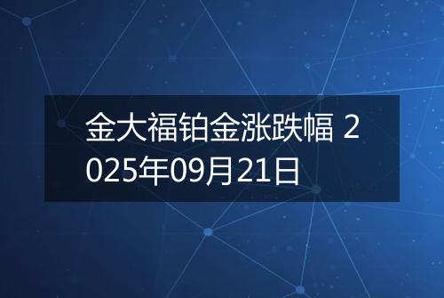 金大福铂金涨跌幅 2025年09月21日