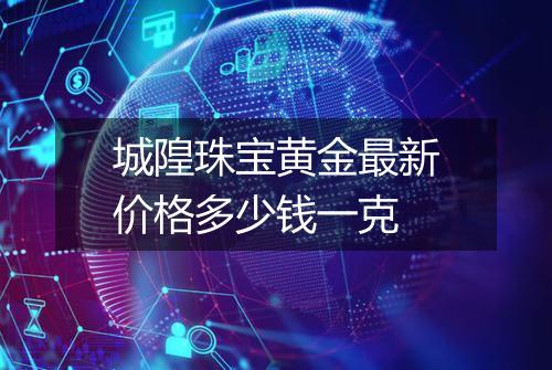 城隍珠宝黄金最新价格多少钱一克