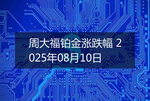 周大福铂金涨跌幅 2025年08月10日