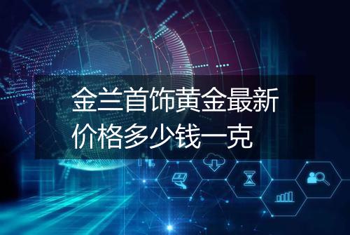 金兰首饰黄金最新价格多少钱一克