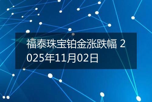 福泰珠宝铂金涨跌幅 2025年11月02日