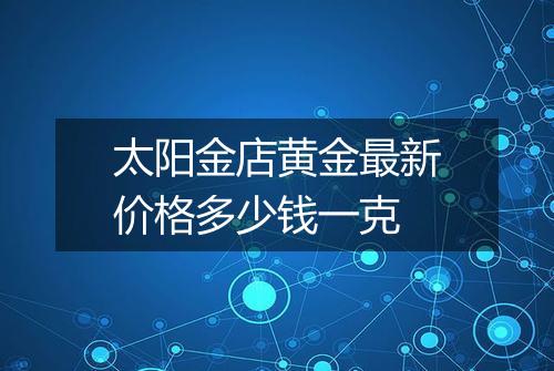 太阳金店黄金最新价格多少钱一克