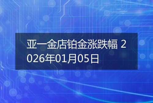 亚一金店铂金涨跌幅 2026年01月05日