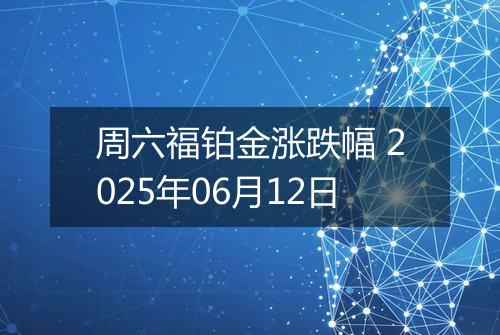 周六福铂金涨跌幅 2025年06月12日