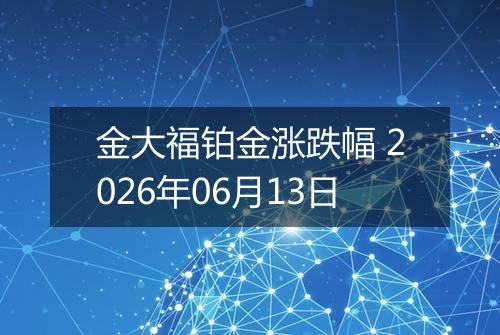 金大福铂金涨跌幅 2026年06月13日