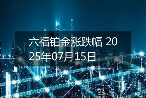 六福铂金涨跌幅 2025年07月15日