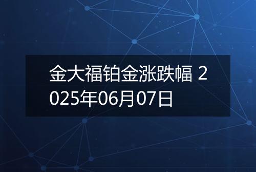 金大福铂金涨跌幅 2025年06月07日