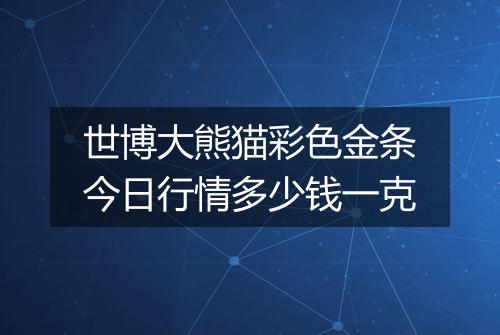 世博大熊猫彩色金条今日行情多少钱一克