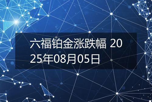 六福铂金涨跌幅 2025年08月05日