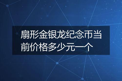 扇形金银龙纪念币当前价格多少元一个