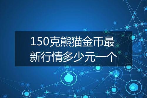 150克熊猫金币最新行情多少元一个