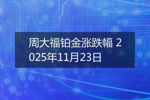 周大福铂金涨跌幅 2025年11月23日