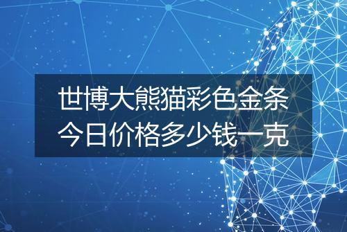 世博大熊猫彩色金条今日价格多少钱一克