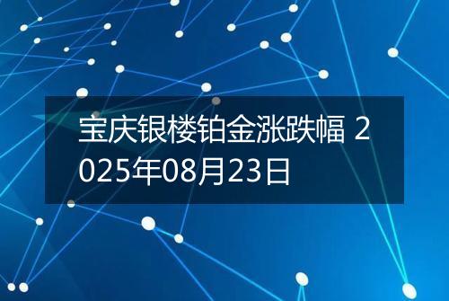 宝庆银楼铂金涨跌幅 2025年08月23日
