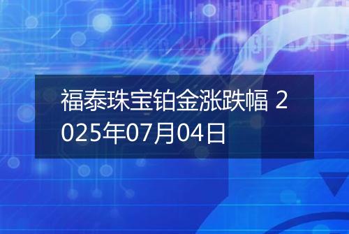 福泰珠宝铂金涨跌幅 2025年07月04日