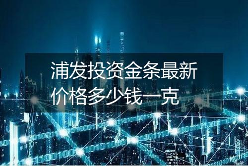浦发投资金条最新价格多少钱一克