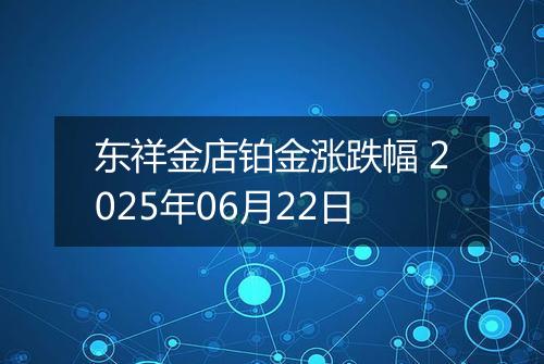 东祥金店铂金涨跌幅 2025年06月22日