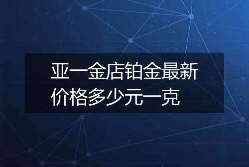 亚一金店铂金最新价格多少元一克